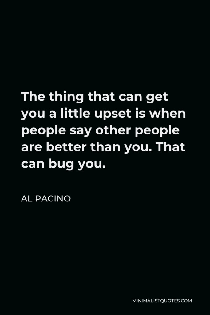 Al Pacino Quote - The thing that can get you a little upset is when people say other people are better than you. That can bug you.