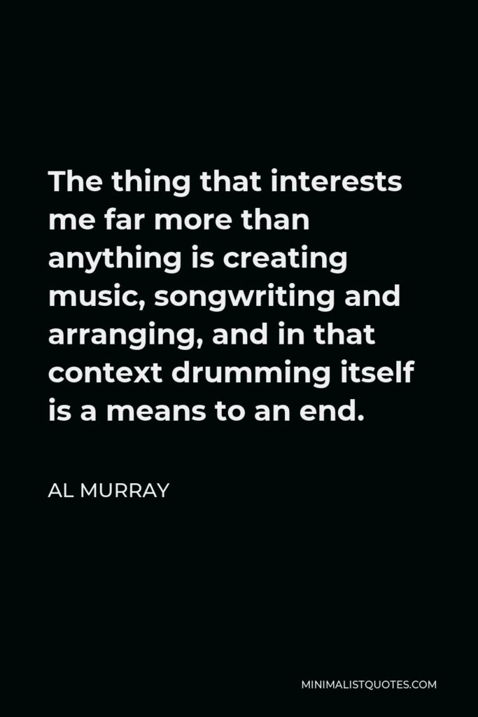 Al Murray Quote - The thing that interests me far more than anything is creating music, songwriting and arranging, and in that context drumming itself is a means to an end.