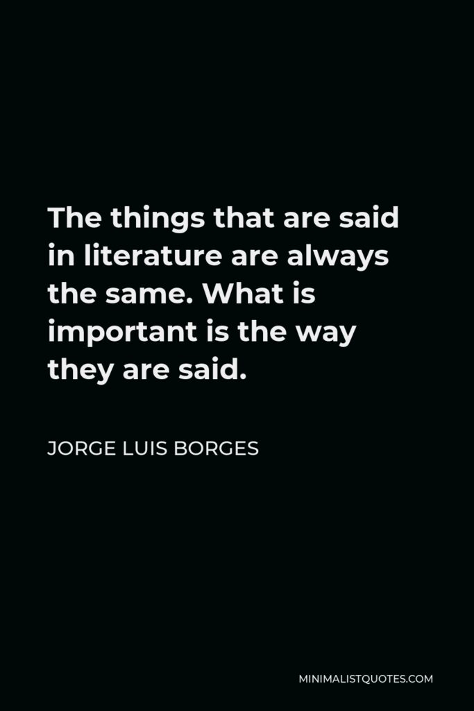 Jorge Luis Borges Quote - The things that are said in literature are always the same. What is important is the way they are said.