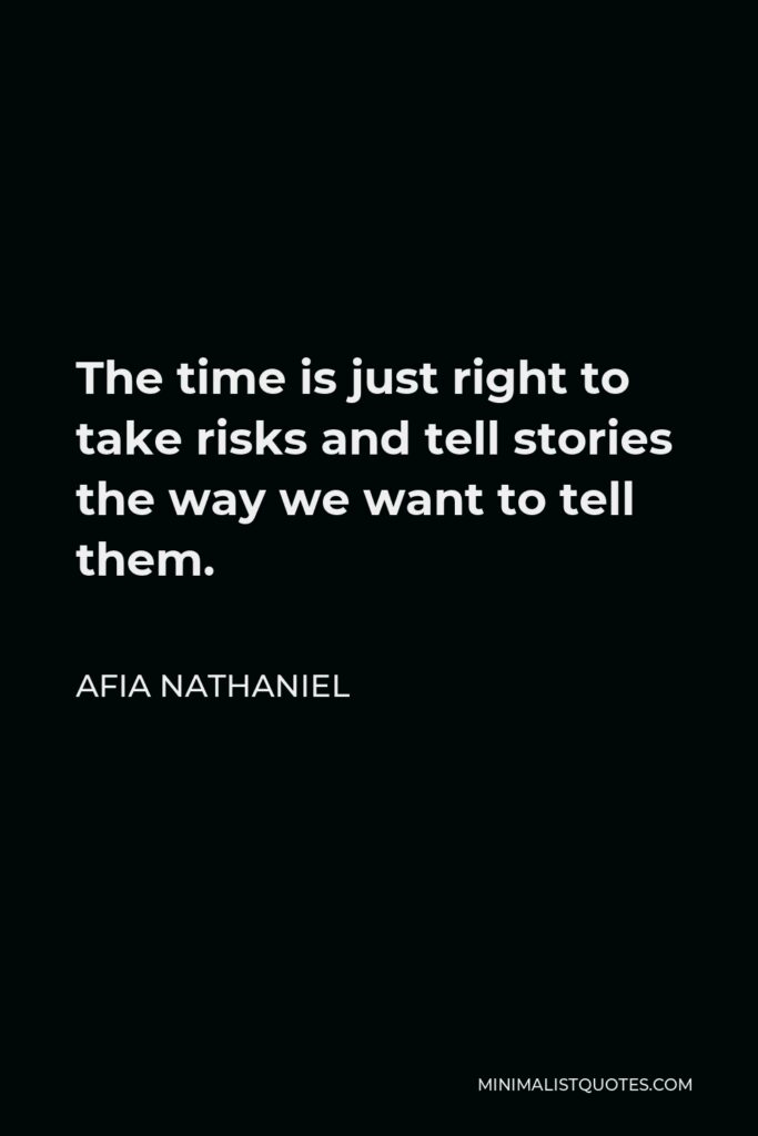Afia Nathaniel Quote - The time is just right to take risks and tell stories the way we want to tell them.