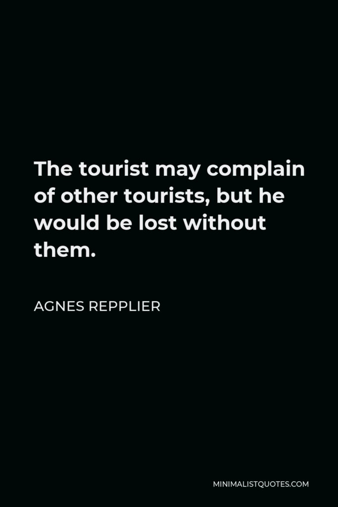 Agnes Repplier Quote - The tourist may complain of other tourists, but he would be lost without them.