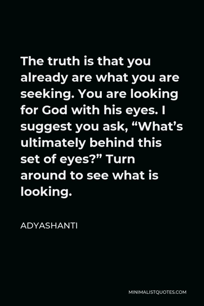 Adyashanti Quote - The truth is that you already are what you are seeking. You are looking for God with his eyes. I suggest you ask, “What’s ultimately behind this set of eyes?” Turn around to see what is looking.