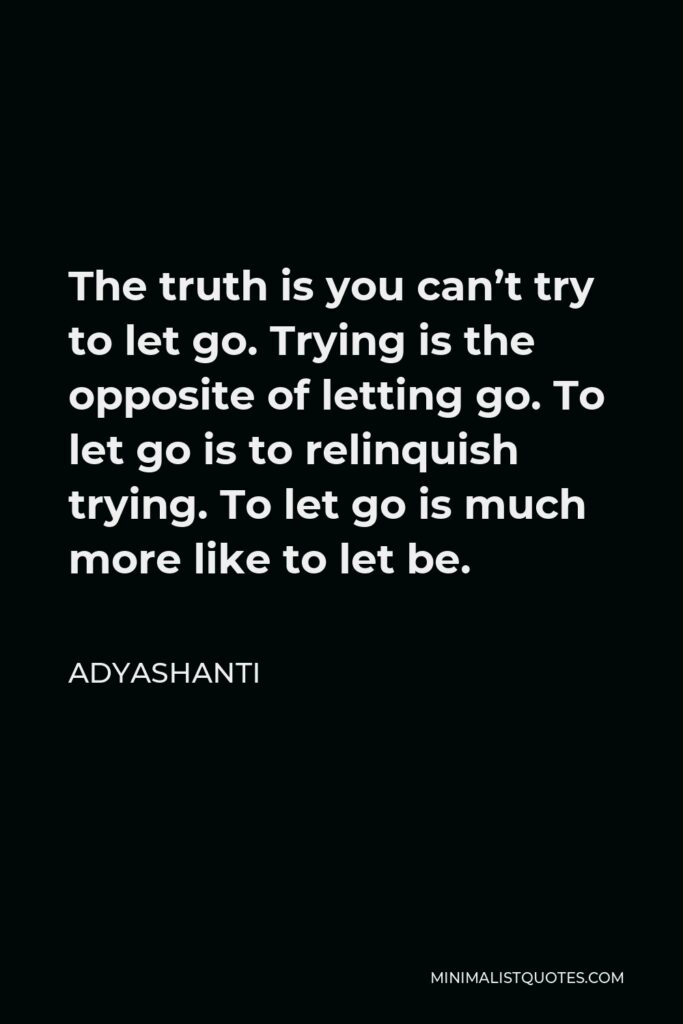 Adyashanti Quote - The truth is you can’t try to let go. Trying is the opposite of letting go. To let go is to relinquish trying. To let go is much more like to let be.