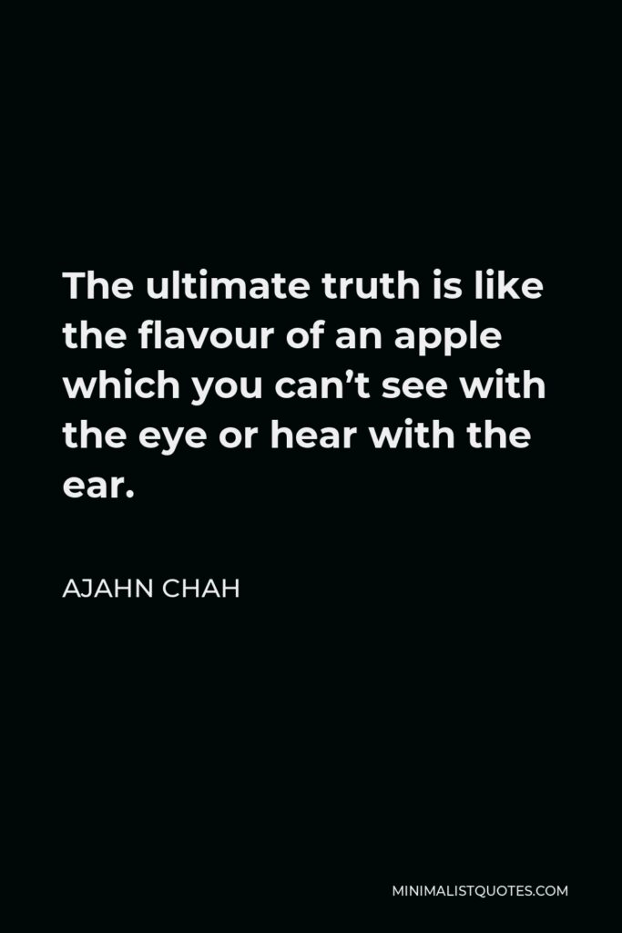 Ajahn Chah Quote - The ultimate truth is like the flavour of an apple which you can’t see with the eye or hear with the ear.