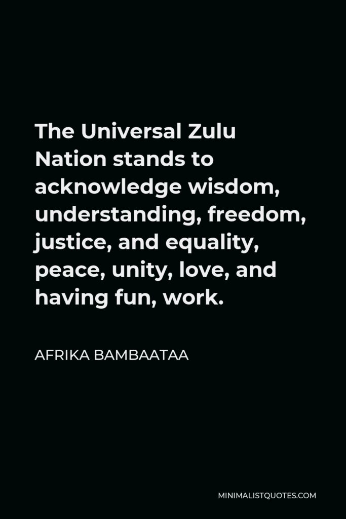 Afrika Bambaataa Quote - The Universal Zulu Nation stands to acknowledge wisdom, understanding, freedom, justice, and equality, peace, unity, love, and having fun, work.