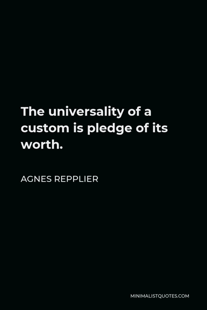 Agnes Repplier Quote - The universality of a custom is pledge of its worth.