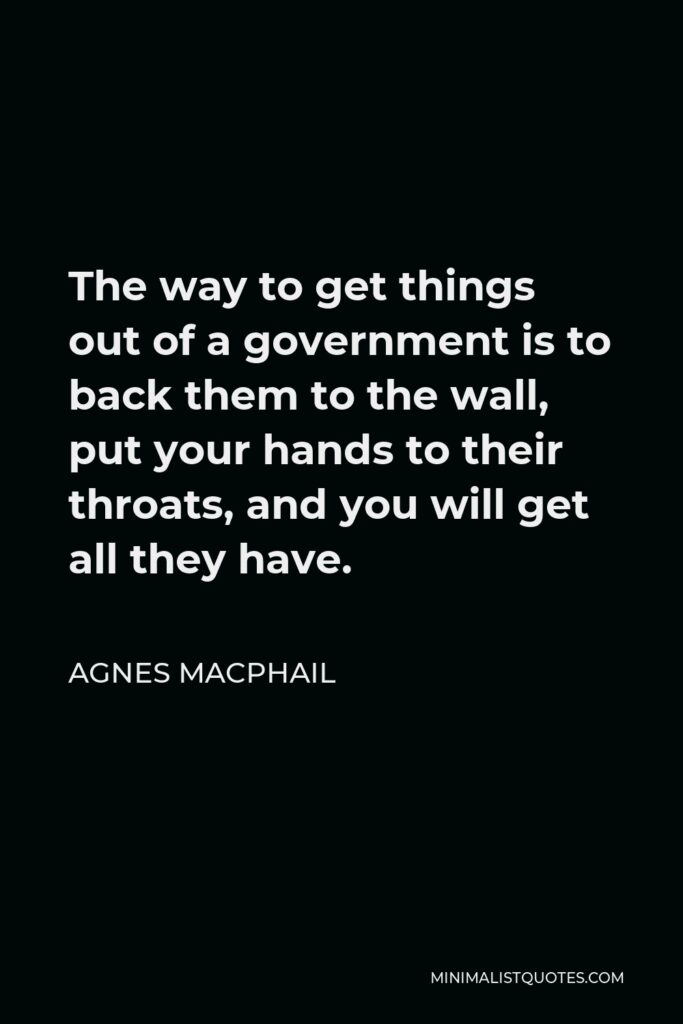 Agnes Macphail Quote - The way to get things out of a government is to back them to the wall, put your hands to their throats, and you will get all they have.