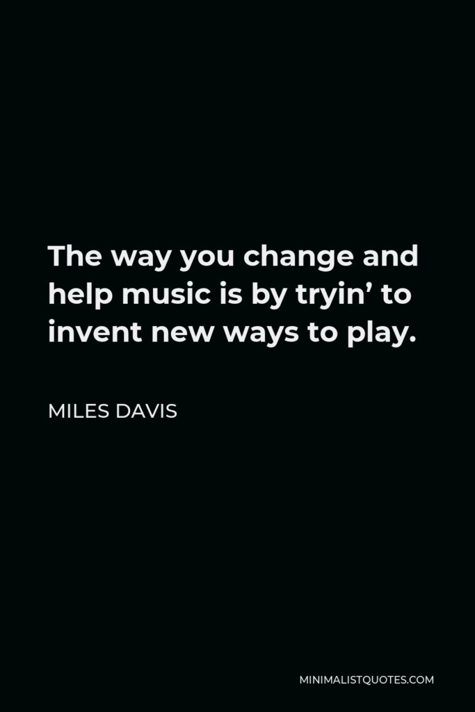 Miles Davis Quote - The way you change and help music is by tryin’ to invent new ways to play.