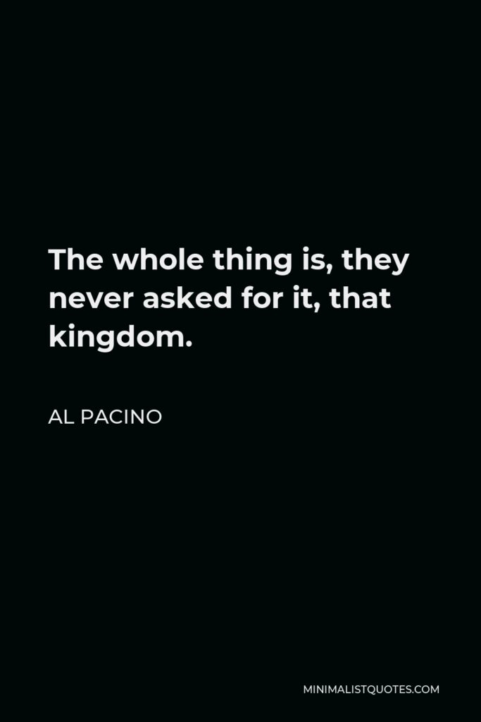 Al Pacino Quote - The whole thing is, they never asked for it, that kingdom.