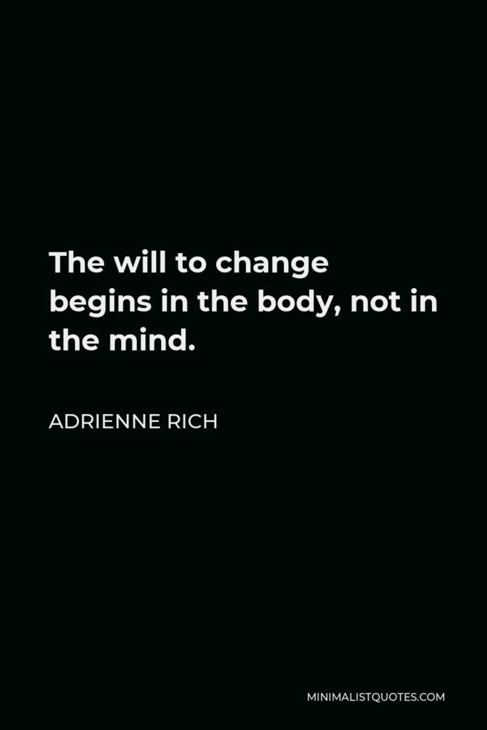 Adrienne Rich Quote - The will to change begins in the body, not in the mind.