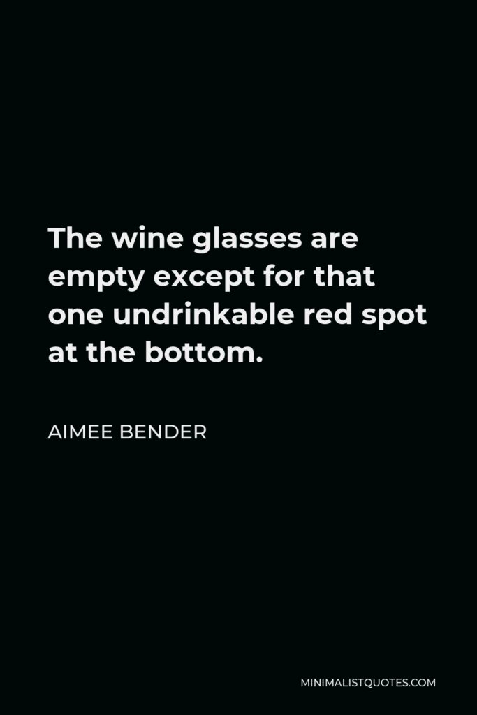 Aimee Bender Quote - The wine glasses are empty except for that one undrinkable red spot at the bottom.