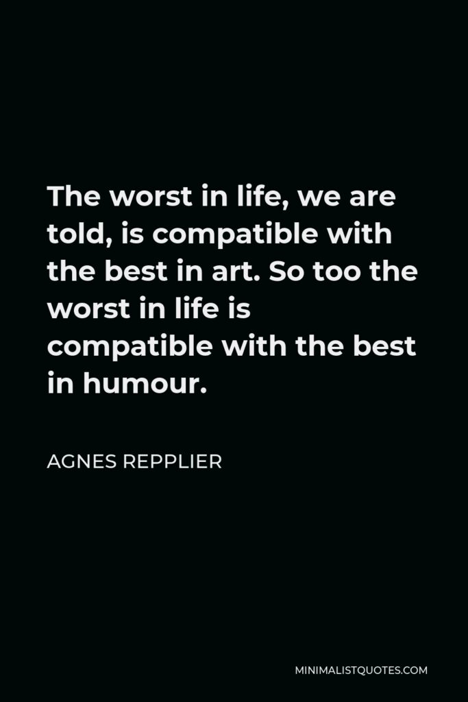 Agnes Repplier Quote - The worst in life, we are told, is compatible with the best in art. So too the worst in life is compatible with the best in humour.