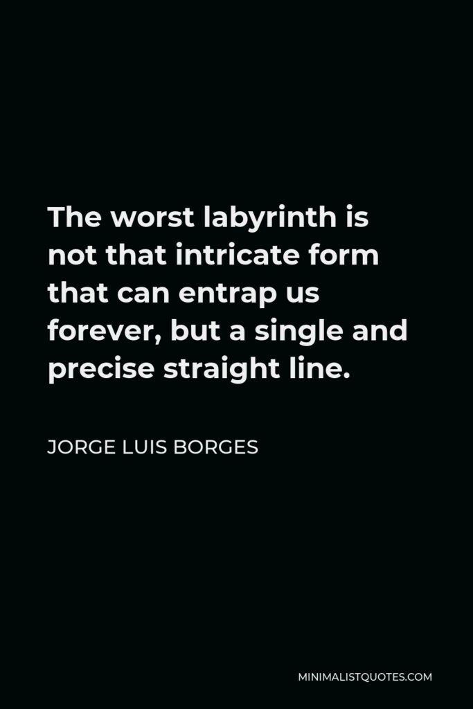 Jorge Luis Borges Quote - The worst labyrinth is not that intricate form that can entrap us forever, but a single and precise straight line.