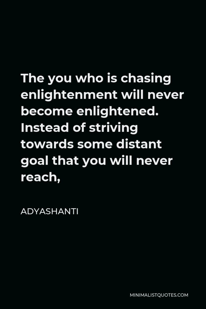 Adyashanti Quote - The you who is chasing enlightenment will never become enlightened. Instead of striving towards some distant goal that you will never reach,
