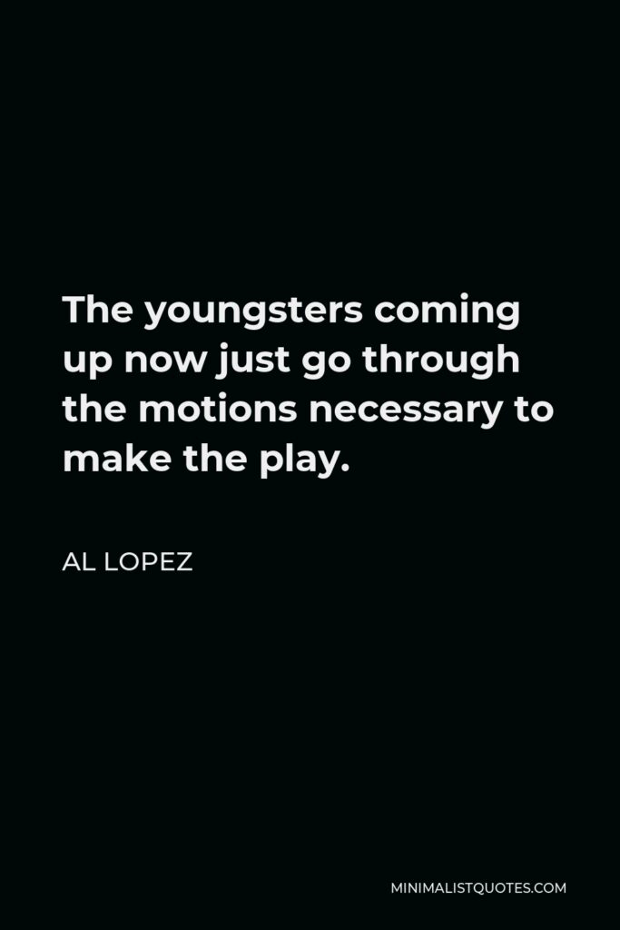 Al Lopez Quote - The youngsters coming up now just go through the motions necessary to make the play.