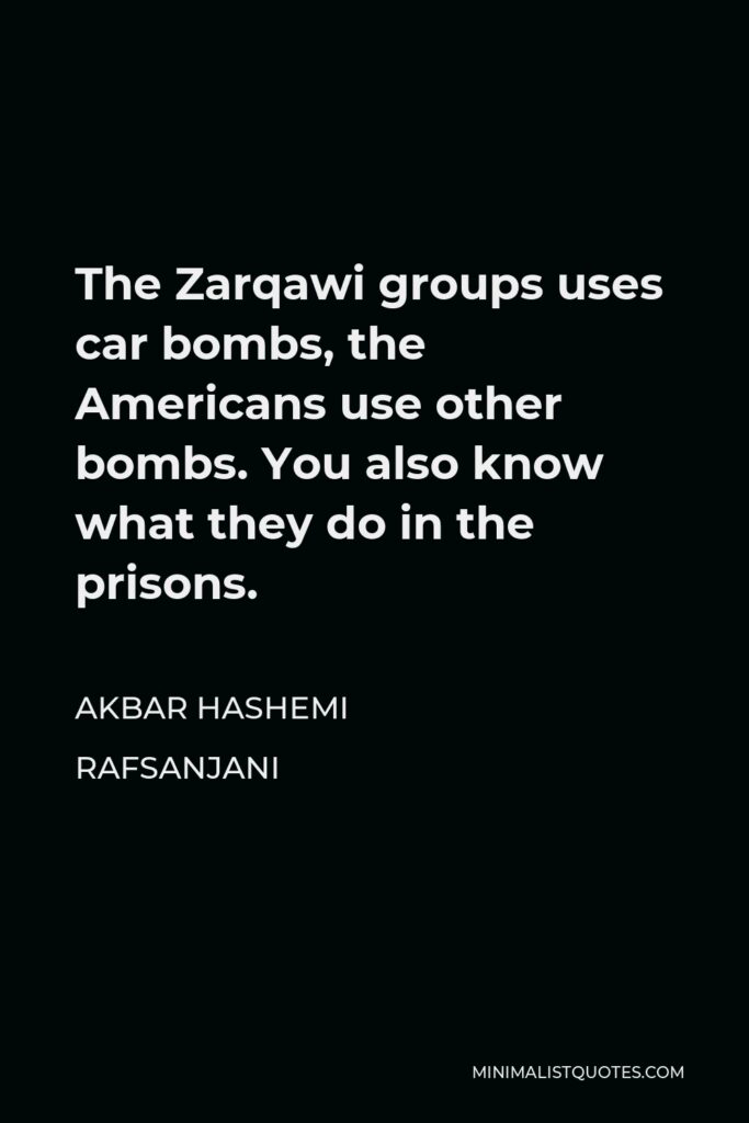 Akbar Hashemi Rafsanjani Quote - The Zarqawi groups uses car bombs, the Americans use other bombs. You also know what they do in the prisons.