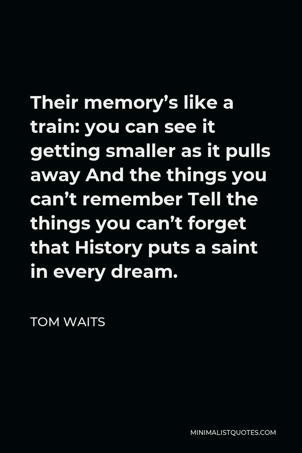 Tom Waits Quote - Their memory’s like a train: you can see it getting smaller as it pulls away And the things you can’t remember Tell the things you can’t forget that History puts a saint in every dream.