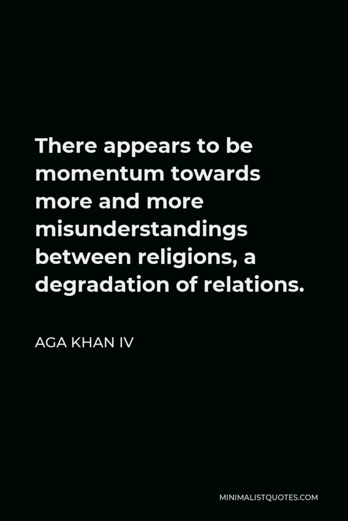 Aga Khan IV Quote - There appears to be momentum towards more and more misunderstandings between religions, a degradation of relations.