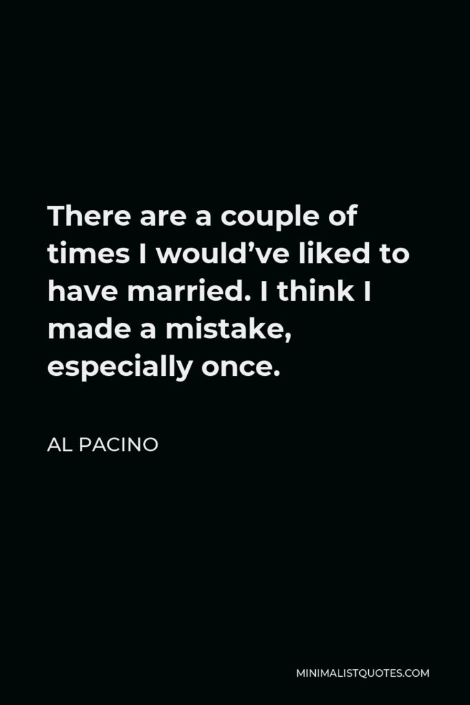Al Pacino Quote - There are a couple of times I would’ve liked to have married. I think I made a mistake, especially once.