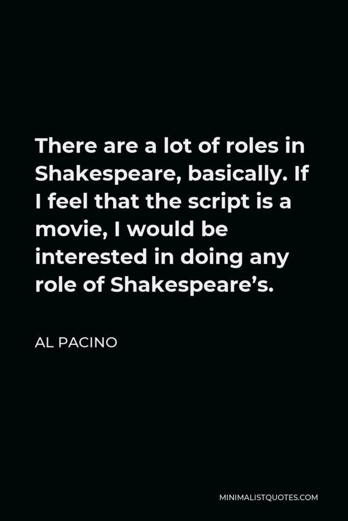 Al Pacino Quote - There are a lot of roles in Shakespeare, basically. If I feel that the script is a movie, I would be interested in doing any role of Shakespeare’s.