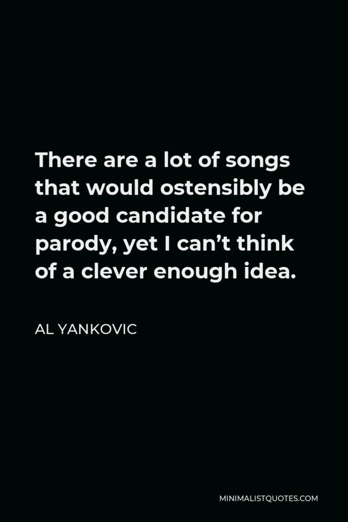 Al Yankovic Quote - There are a lot of songs that would ostensibly be a good candidate for parody, yet I can’t think of a clever enough idea.