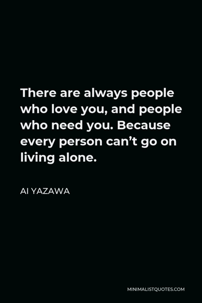 Ai Yazawa Quote - There are always people who love you, and people who need you. Because every person can’t go on living alone.