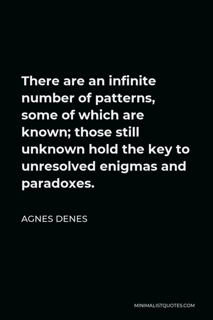 Agnes Denes Quote - There are an infinite number of patterns, some of which are known; those still unknown hold the key to unresolved enigmas and paradoxes.