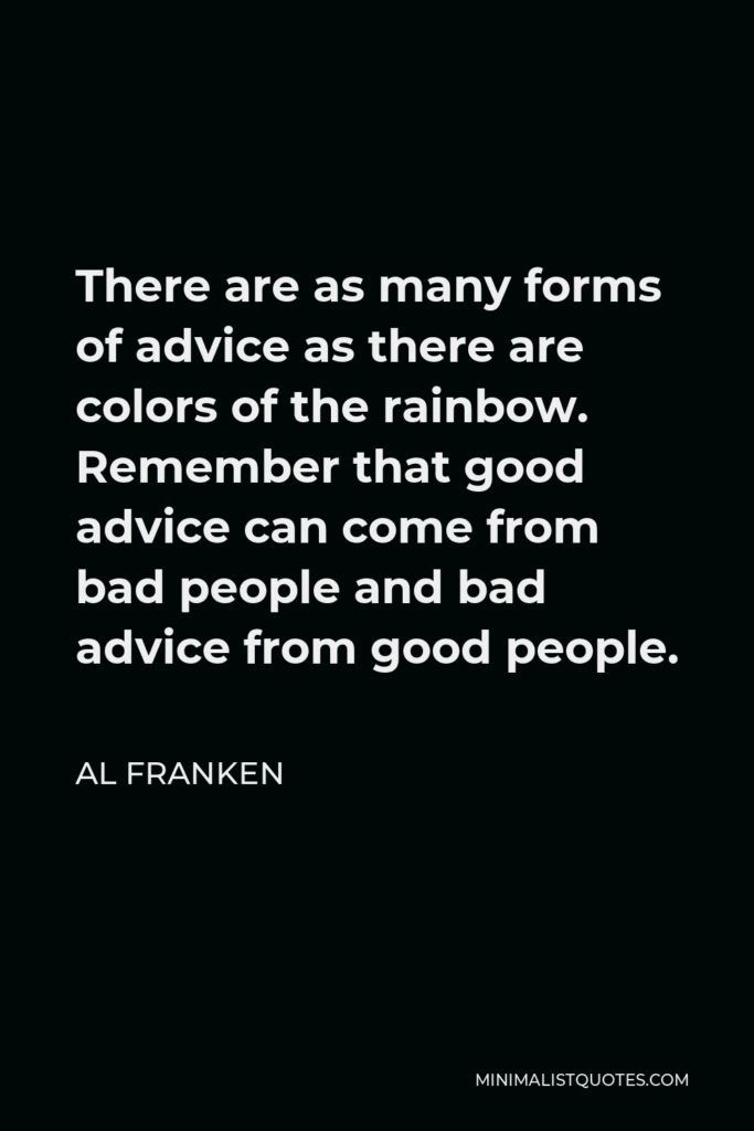 Al Franken Quote - There are as many forms of advice as there are colors of the rainbow. Remember that good advice can come from bad people and bad advice from good people.