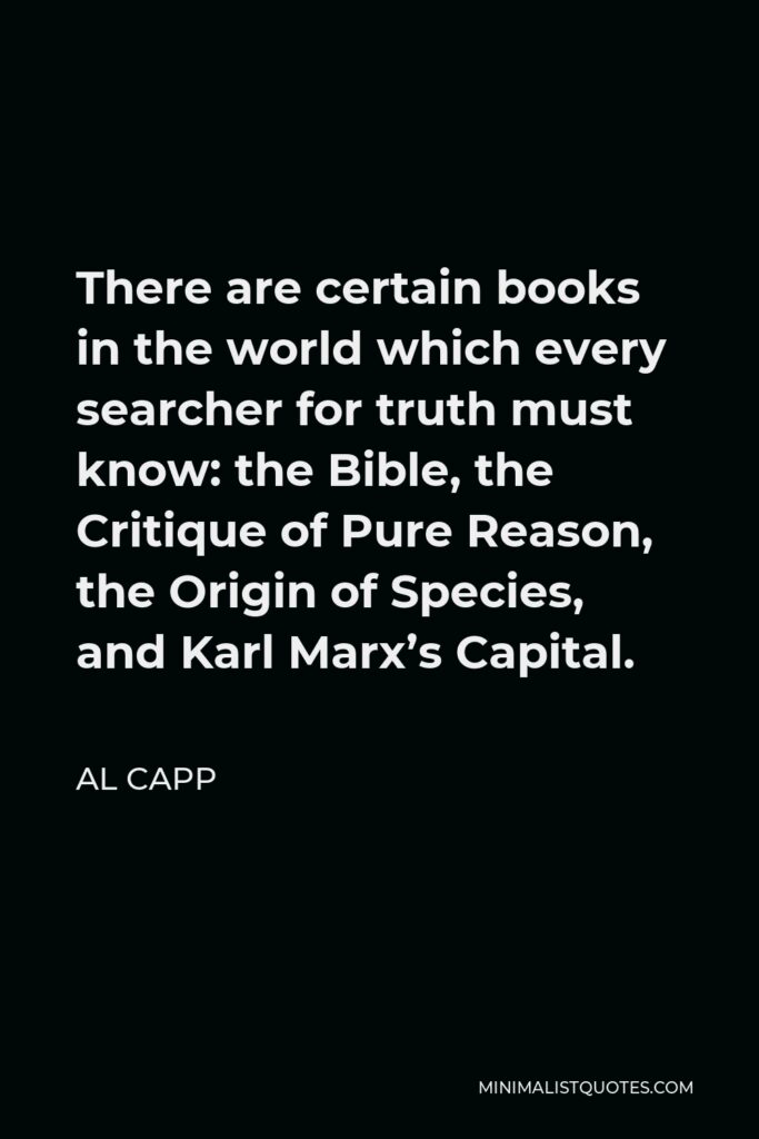 Al Capp Quote - There are certain books in the world which every searcher for truth must know: the Bible, the Critique of Pure Reason, the Origin of Species, and Karl Marx’s Capital.