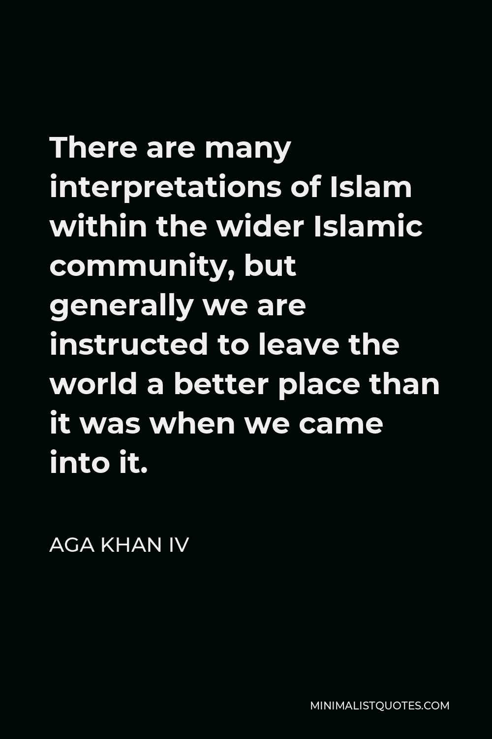 Aga Khan IV Quote - There are many interpretations of Islam within the wider Islamic community, but generally we are instructed to leave the world a better place than it was when we came into it.
