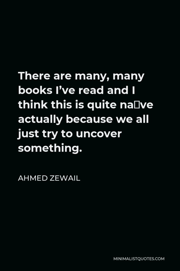 Ahmed Zewail Quote - There are many, many books I’ve read and I think this is quite naïve actually because we all just try to uncover something.