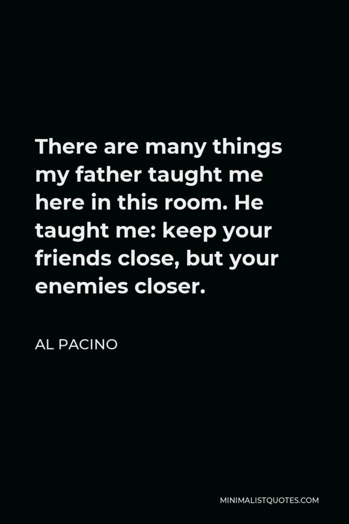 Al Pacino Quote - There are many things my father taught me here in this room. He taught me: keep your friends close, but your enemies closer.