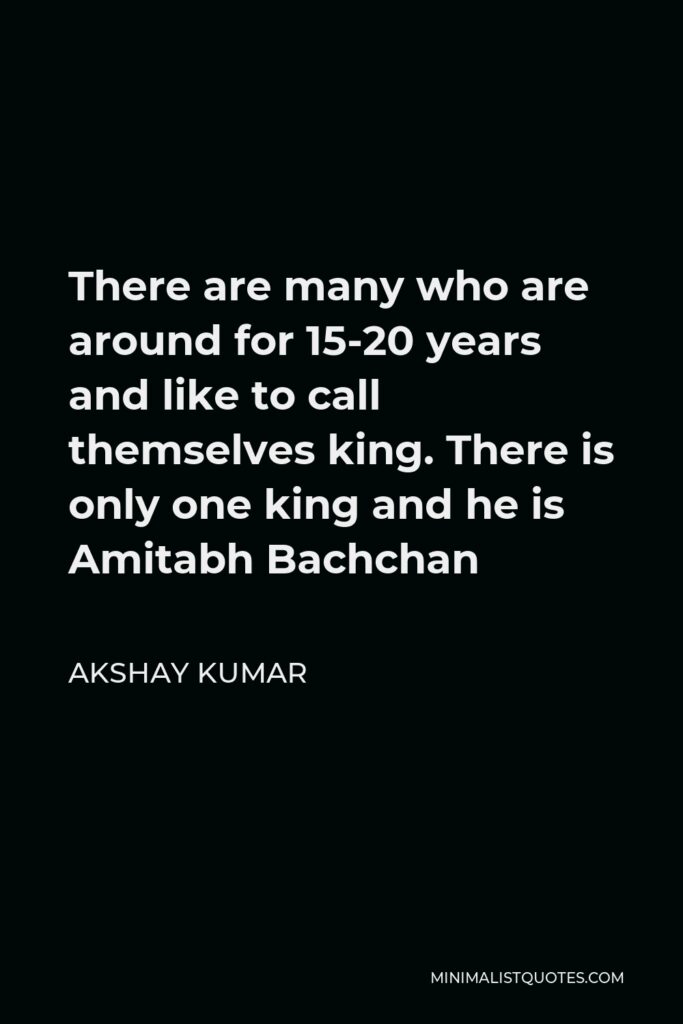 Akshay Kumar Quote - There are many who are around for 15-20 years and like to call themselves king. There is only one king and he is Amitabh Bachchan