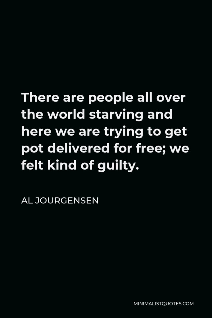Al Jourgensen Quote - There are people all over the world starving and here we are trying to get pot delivered for free; we felt kind of guilty.