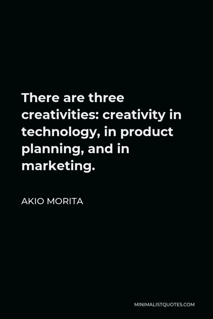 Akio Morita Quote - There are three creativities: creativity in technology, in product planning, and in marketing.