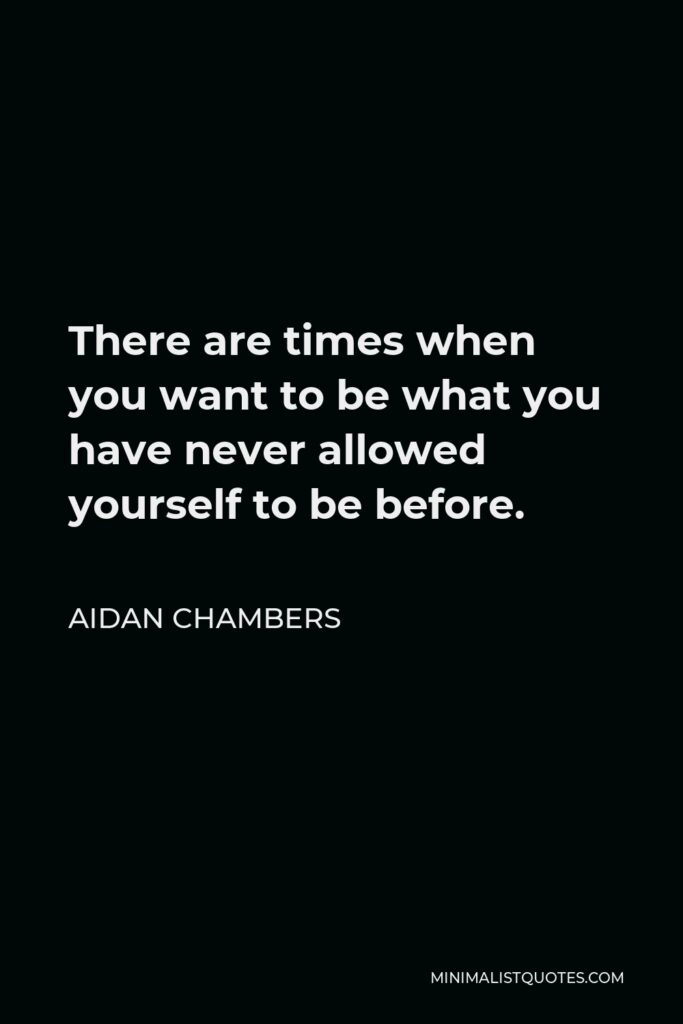 Aidan Chambers Quote - There are times when you want to be what you have never allowed yourself to be before.