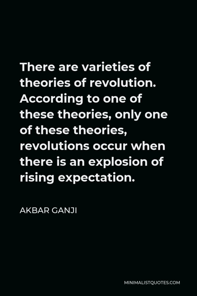 Akbar Ganji Quote - There are varieties of theories of revolution. According to one of these theories, only one of these theories, revolutions occur when there is an explosion of rising expectation.