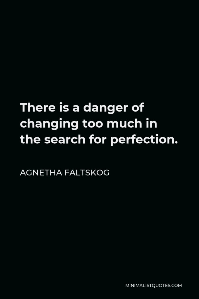 Agnetha Faltskog Quote - There is a danger of changing too much in the search for perfection.