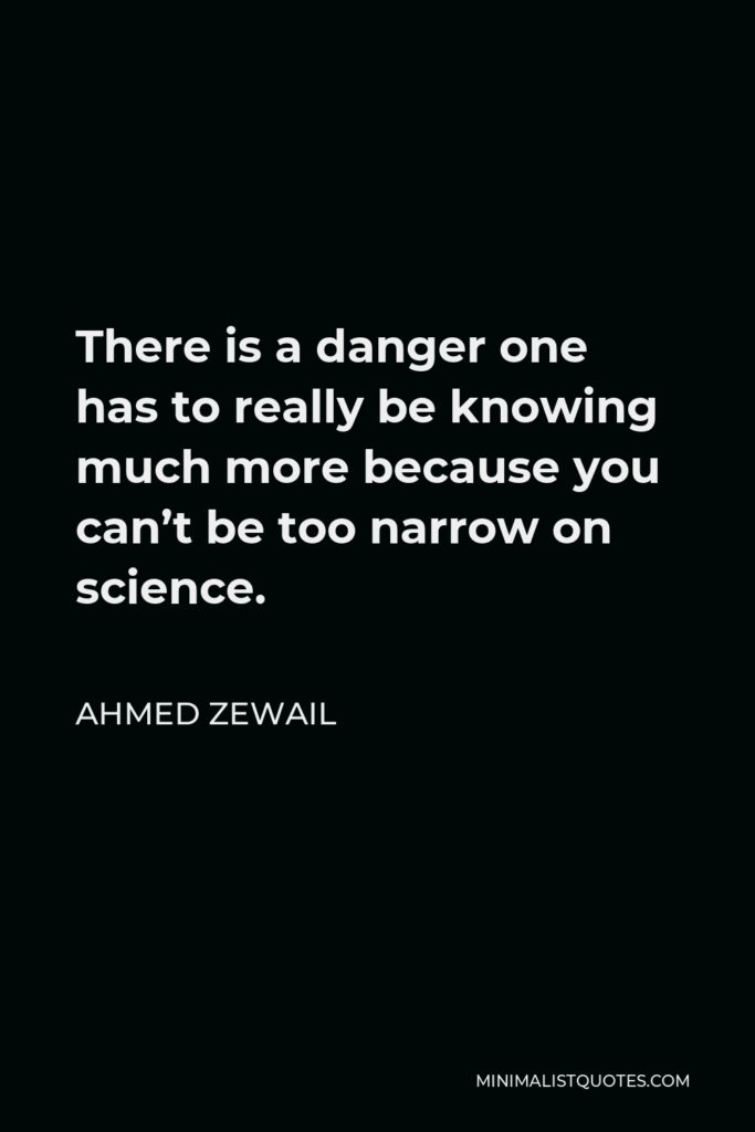 Ahmed Zewail Quote - There is a danger one has to really be knowing much more because you can’t be too narrow on science.