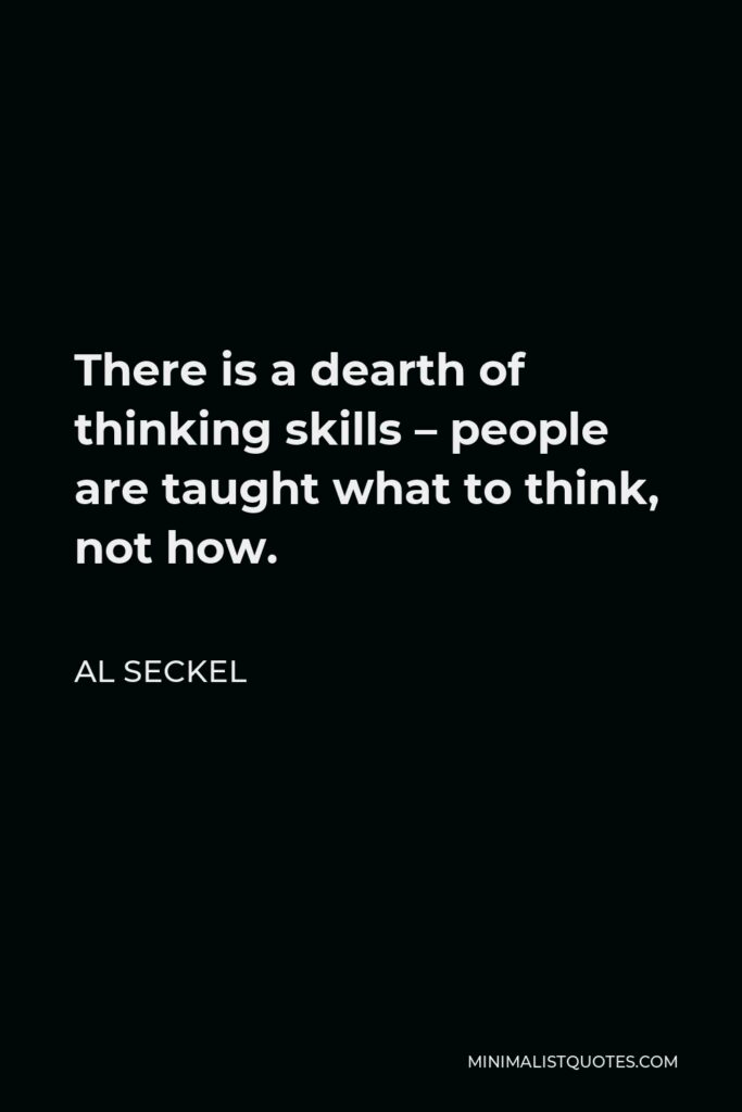 Al Seckel Quote - There is a dearth of thinking skills – people are taught what to think, not how.