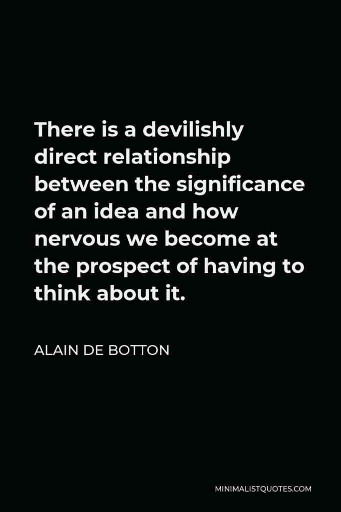 Alain de Botton Quote - There is a devilishly direct relationship between the significance of an idea and how nervous we become at the prospect of having to think about it.