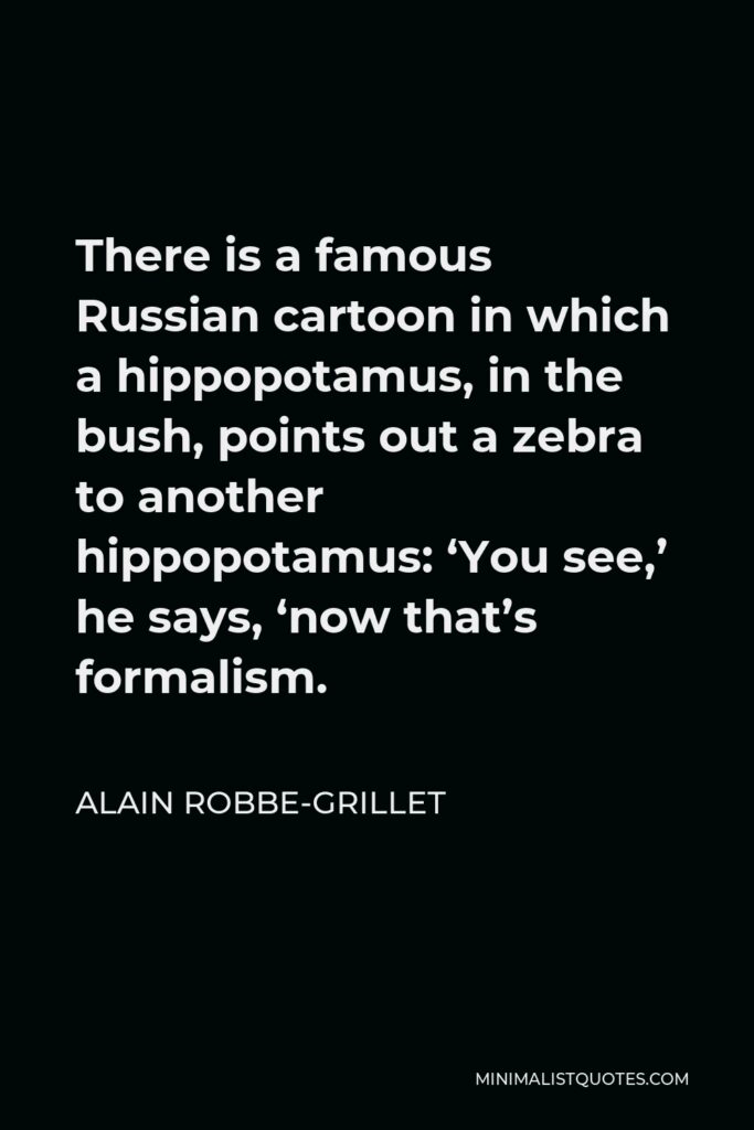 Alain Robbe-Grillet Quote - There is a famous Russian cartoon in which a hippopotamus, in the bush, points out a zebra to another hippopotamus: ‘You see,’ he says, ‘now that’s formalism.