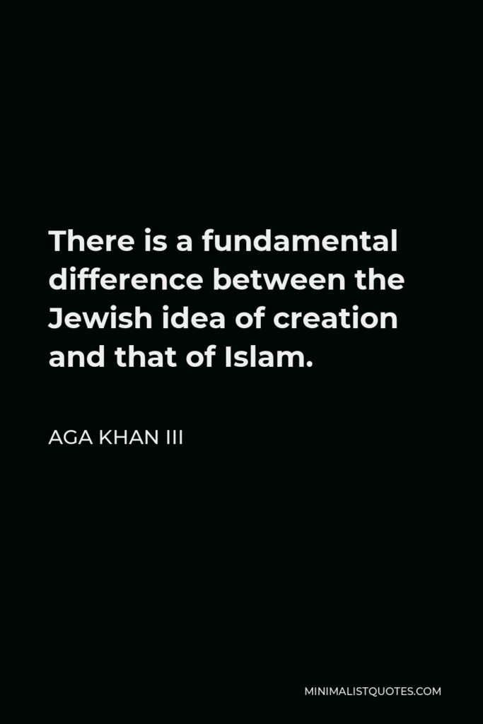 Aga Khan III Quote - There is a fundamental difference between the Jewish idea of creation and that of Islam.