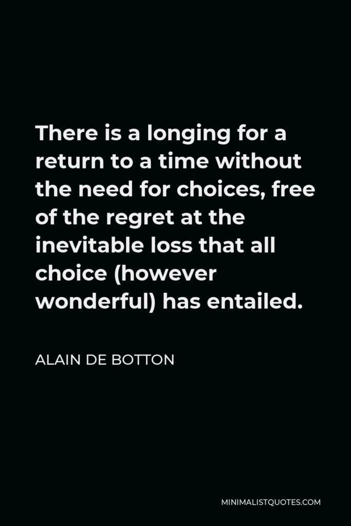 Alain de Botton Quote - There is a longing for a return to a time without the need for choices, free of the regret at the inevitable loss that all choice (however wonderful) has entailed.