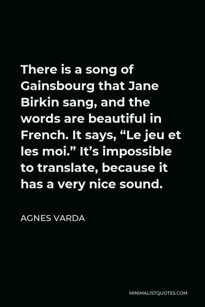 Agnes Varda Quote - There is a song of Gainsbourg that Jane Birkin sang, and the words are beautiful in French. It says, “Le jeu et les moi.” It’s impossible to translate, because it has a very nice sound.