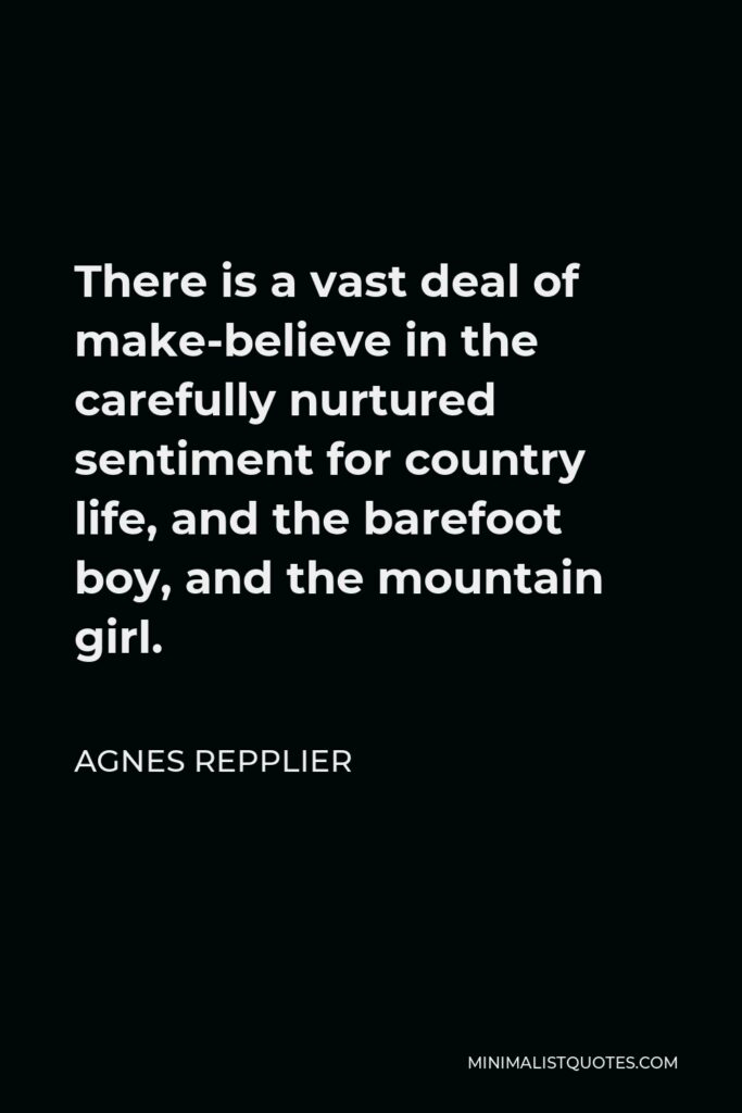 Agnes Repplier Quote - There is a vast deal of make-believe in the carefully nurtured sentiment for country life, and the barefoot boy, and the mountain girl.