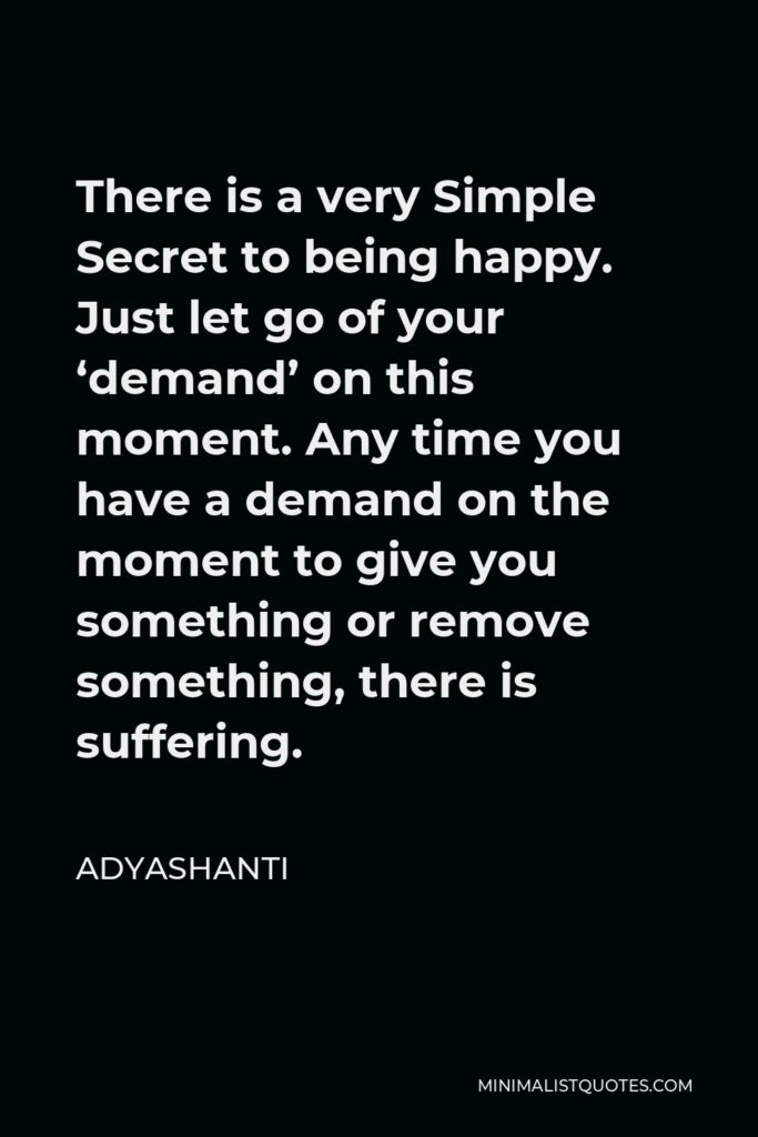 Adyashanti Quote - There is a very Simple Secret to being happy. Just let go of your ‘demand’ on this moment. Any time you have a demand on the moment to give you something or remove something, there is suffering.