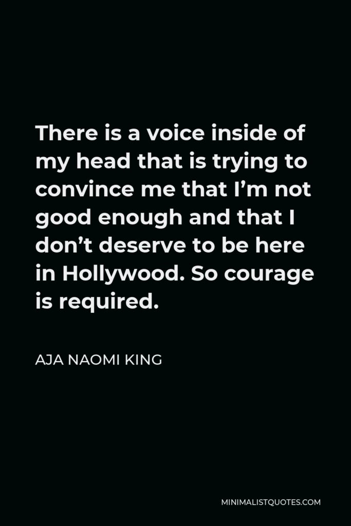 Aja Naomi King Quote - There is a voice inside of my head that is trying to convince me that I’m not good enough and that I don’t deserve to be here in Hollywood. So courage is required.