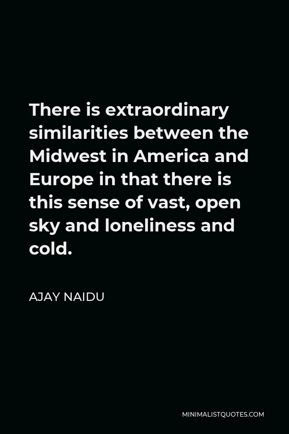Ajay Naidu Quote - There is extraordinary similarities between the Midwest in America and Europe in that there is this sense of vast, open sky and loneliness and cold.