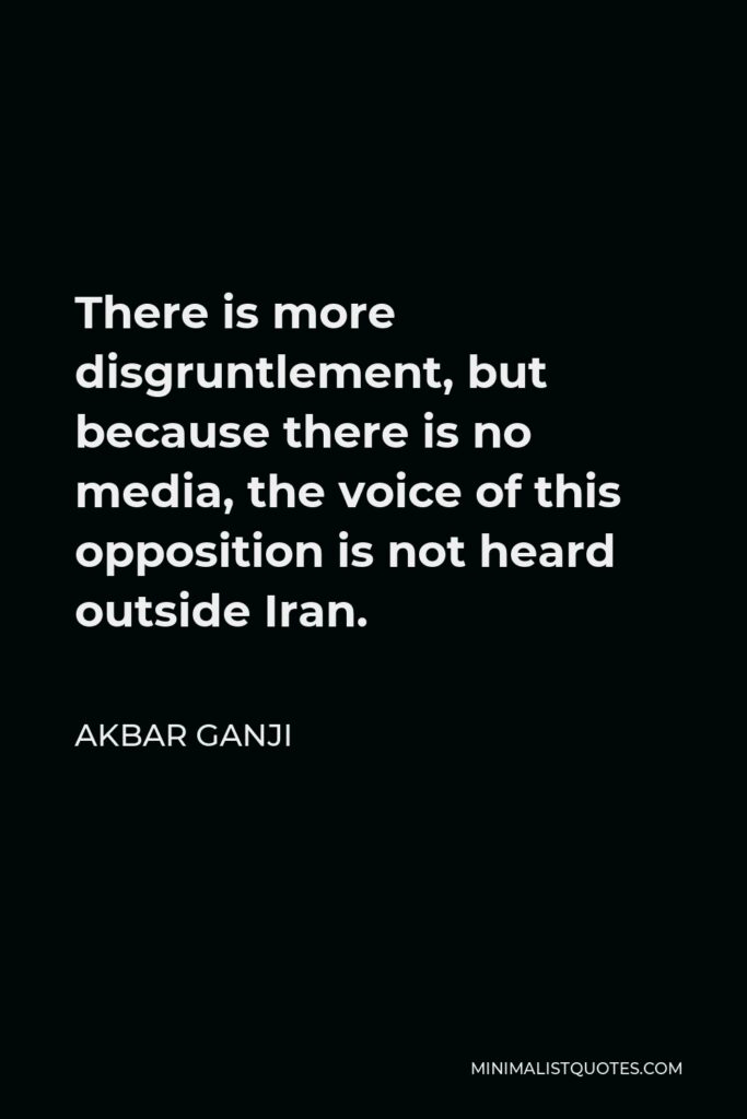 Akbar Ganji Quote - There is more disgruntlement, but because there is no media, the voice of this opposition is not heard outside Iran.